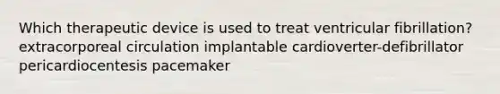 Which therapeutic device is used to treat ventricular fibrillation? extracorporeal circulation implantable cardioverter-defibrillator pericardiocentesis pacemaker