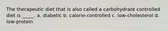 The therapeutic diet that is also called a carbohydrate controlled diet is _____. a. diabetic b. calorie-controlled c. low-cholesterol d. low-protein