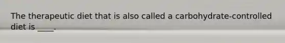 The therapeutic diet that is also called a carbohydrate-controlled diet is ____.