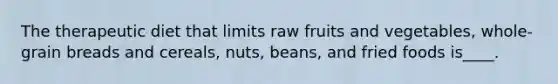 The therapeutic diet that limits raw fruits and vegetables, whole-grain breads and cereals, nuts, beans, and fried foods is____.