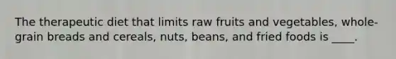 The therapeutic diet that limits raw fruits and vegetables, whole-grain breads and cereals, nuts, beans, and fried foods is ____.