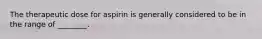 The therapeutic dose for aspirin is generally considered to be in the range of ________.