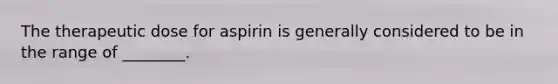 The therapeutic dose for aspirin is generally considered to be in the range of ________.