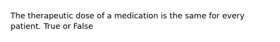 The therapeutic dose of a medication is the same for every patient. True or False