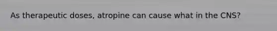 As therapeutic doses, atropine can cause what in the CNS?