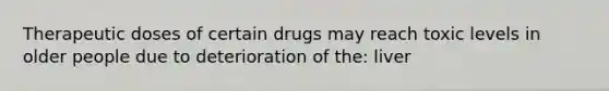 Therapeutic doses of certain drugs may reach toxic levels in older people due to deterioration of the: liver