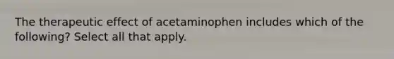 The therapeutic effect of acetaminophen includes which of the following? Select all that apply.