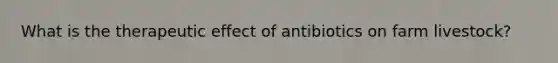 What is the therapeutic effect of antibiotics on farm livestock?