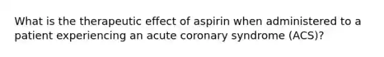 What is the therapeutic effect of aspirin when administered to a patient experiencing an acute coronary syndrome (ACS)?