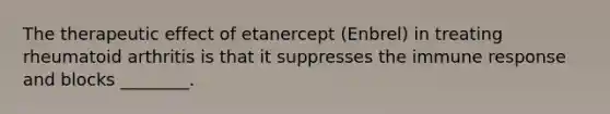 The therapeutic effect of etanercept (Enbrel) in treating rheumatoid arthritis is that it suppresses the immune response and blocks ________.