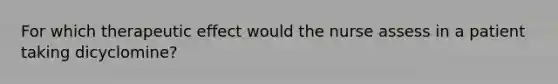 For which therapeutic effect would the nurse assess in a patient taking dicyclomine?