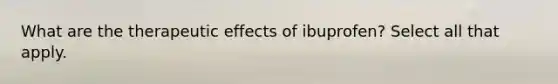 What are the therapeutic effects of ibuprofen? Select all that apply.