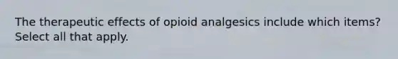 The therapeutic effects of opioid analgesics include which items? Select all that apply.​