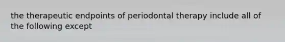 the therapeutic endpoints of periodontal therapy include all of the following except