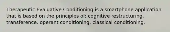 Therapeutic Evaluative Conditioning is a smartphone application that is based on the principles of: cognitive restructuring. transference. operant conditioning. classical conditioning.