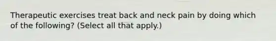 Therapeutic exercises treat back and neck pain by doing which of the following? (Select all that apply.)