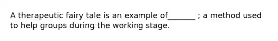 A therapeutic fairy tale is an example of_______ ; a method used to help groups during the working stage.