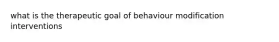 what is the therapeutic goal of behaviour modification interventions