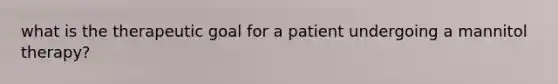 what is the therapeutic goal for a patient undergoing a mannitol therapy?