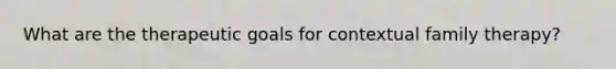 What are the therapeutic goals for contextual family therapy?