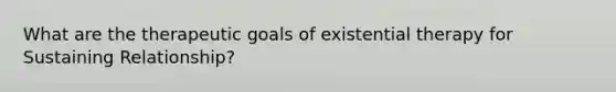 What are the therapeutic goals of existential therapy for Sustaining Relationship?