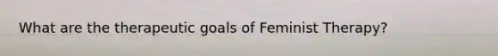 What are the therapeutic goals of Feminist Therapy?