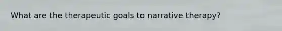 What are the therapeutic goals to narrative therapy?