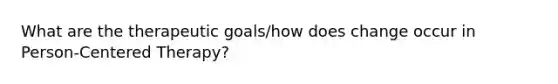 What are the therapeutic goals/how does change occur in Person-Centered Therapy?
