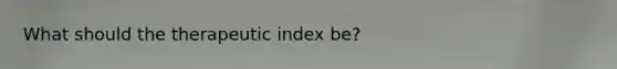 What should the therapeutic index be?