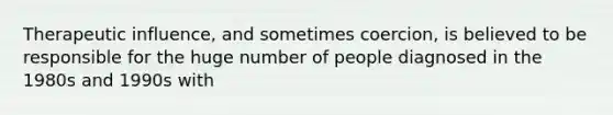 Therapeutic influence, and sometimes coercion, is believed to be responsible for the huge number of people diagnosed in the 1980s and 1990s with