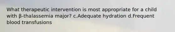 What therapeutic intervention is most appropriate for a child with β-thalassemia major? c.Adequate hydration d.Frequent blood transfusions