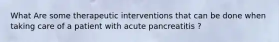 What Are some therapeutic interventions that can be done when taking care of a patient with acute pancreatitis ?