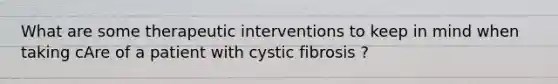 What are some therapeutic interventions to keep in mind when taking cAre of a patient with cystic fibrosis ?