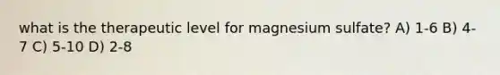 what is the therapeutic level for magnesium sulfate? A) 1-6 B) 4-7 C) 5-10 D) 2-8