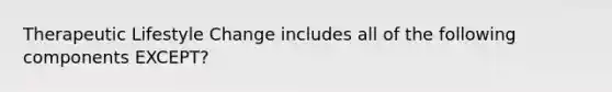 Therapeutic Lifestyle Change includes all of the following components EXCEPT?