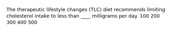 The therapeutic lifestyle changes (TLC) diet recommends limiting cholesterol intake to less than ____ milligrams per day. 100 200 300 400 500