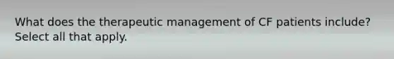 What does the therapeutic management of CF patients include? Select all that apply.