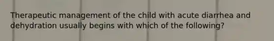 Therapeutic management of the child with acute diarrhea and dehydration usually begins with which of the following?