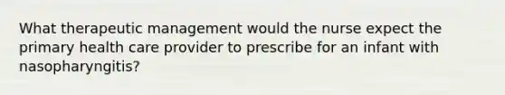 What therapeutic management would the nurse expect the primary health care provider to prescribe for an infant with nasopharyngitis?