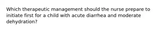 Which therapeutic management should the nurse prepare to initiate first for a child with acute diarrhea and moderate dehydration?