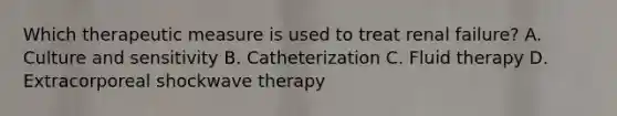 Which therapeutic measure is used to treat renal failure? A. Culture and sensitivity B. Catheterization C. Fluid therapy D. Extracorporeal shockwave therapy