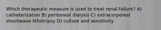 Which therapeutic measure is used to treat renal failure? A) catheterization B) peritoneal dialysis C) extracorporeal shockwave lithotripsy D) culture and sensitivity