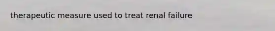 therapeutic measure used to treat renal failure