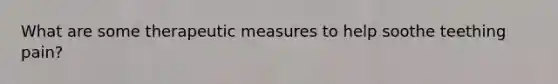 What are some therapeutic measures to help soothe teething pain?