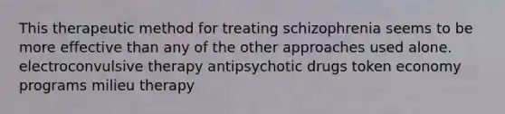 This therapeutic method for treating schizophrenia seems to be more effective than any of the other approaches used alone. electroconvulsive therapy antipsychotic drugs token economy programs milieu therapy