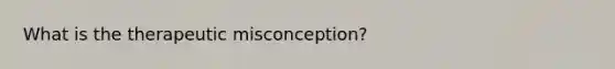 What is the therapeutic misconception?