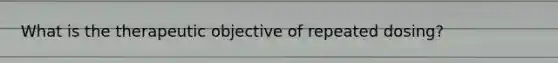 What is the therapeutic objective of repeated dosing?
