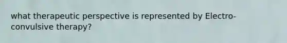what therapeutic perspective is represented by Electro-convulsive therapy?