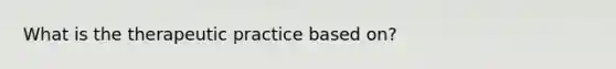 What is the therapeutic practice based on?