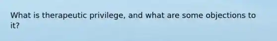 What is therapeutic privilege, and what are some objections to it?